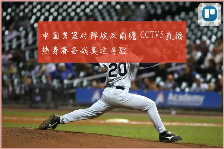中国男篮对阵埃及前瞻 CCTV5直播热身赛备战奥运考验