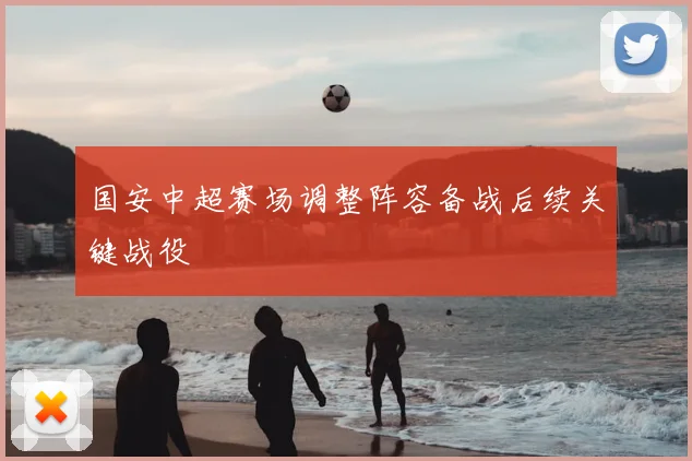 国安中超赛场调整阵容备战后续关键战役