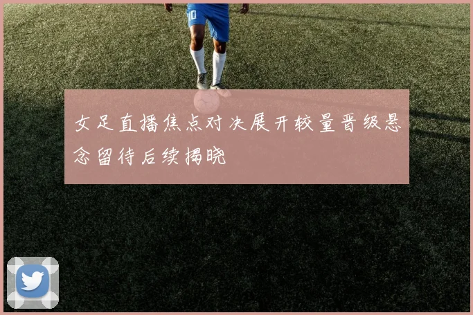 女足直播焦点对决展开较量晋级悬念留待后续揭晓