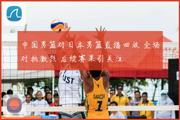中国男篮对日本男篮直播回放 全场对抗激烈 后续赛果引关注