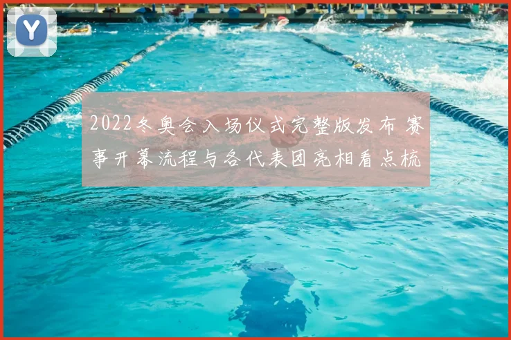 2022冬奥会入场仪式完整版发布 赛事开幕流程与各代表团亮相看点梳理