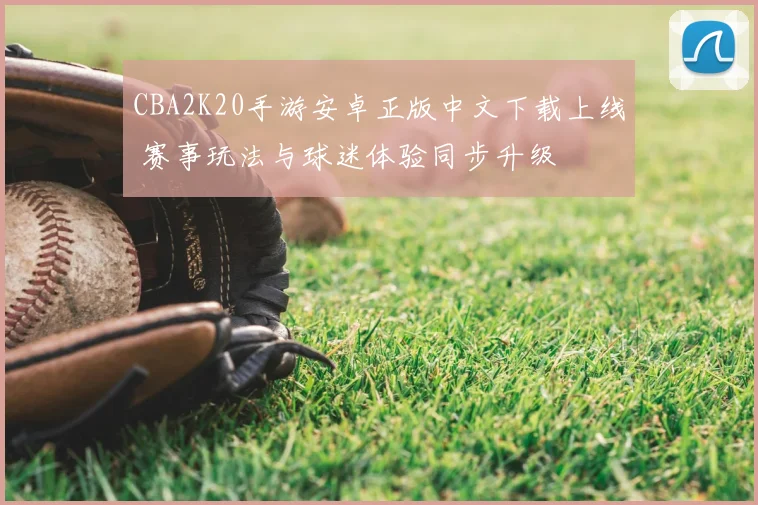 CBA2K20手游安卓正版中文下载上线 赛事玩法与球迷体验同步升级