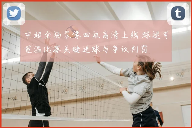 中超全场录像回放高清上线 球迷可重温比赛关键进球与争议判罚