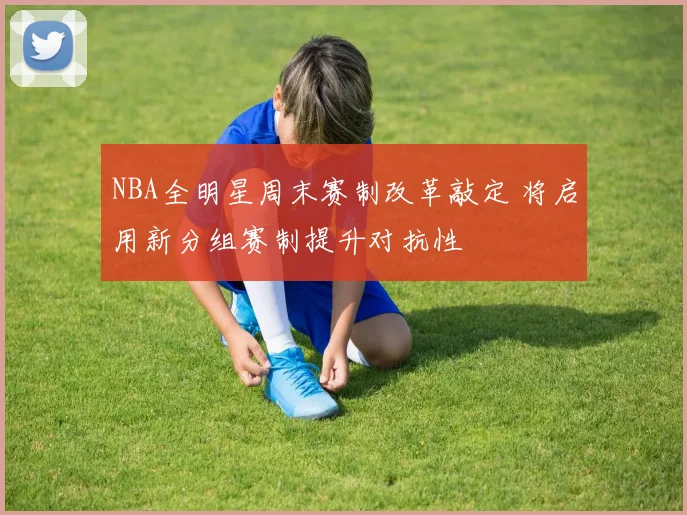 NBA全明星周末赛制改革敲定 将启用新分组赛制提升对抗性