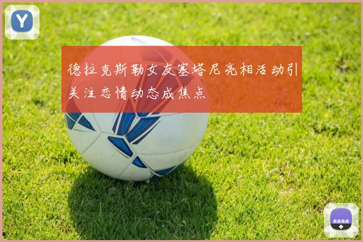 德拉克斯勒女友塞塔尼亮相活动引关注恋情动态成焦点