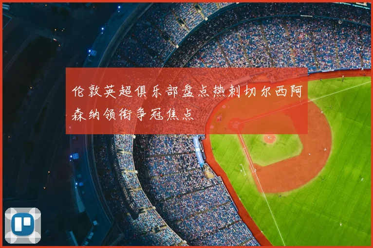 伦敦英超俱乐部盘点热刺切尔西阿森纳领衔争冠焦点